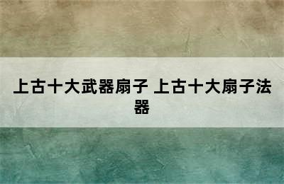 上古十大武器扇子 上古十大扇子法器